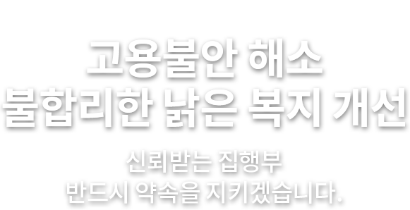 고용불안 해소 불합리한 낡은 복지개선 신뢰받는 집행부 반드시 약속을 지키겠습니다.