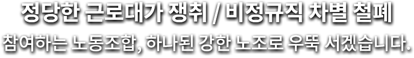 정당한 근로대가 쟁취 비정규직 차별 철폐 참여하는 노동조합 하나된 강한 노조로 우뚝서겠습니다.