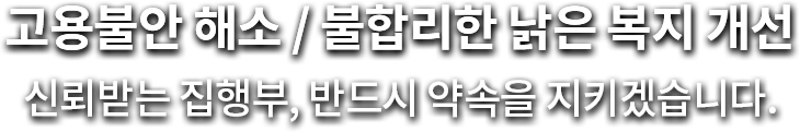 고용불안 해소 불합리한 낡은 복지개선 신뢰받는 집행부 반드시 약속을 지키겠습니다.